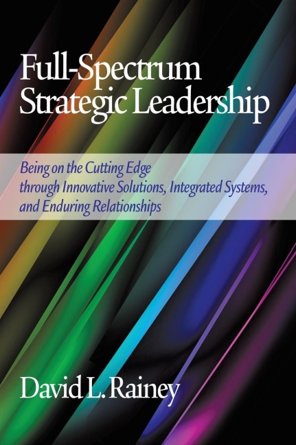 Full-Spectrum Strategic Leadership: Being on the Cutting Edge Through Innovative Solutions, Integrated Systems, and Enduring Relationships (Hc)