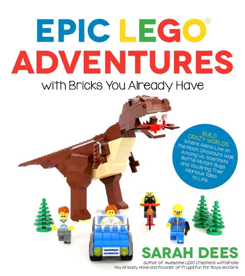 Epic Lego Adventures with Bricks You Already Have: Build Crazy Worlds Where Aliens Live on the Moon, Dinosaurs Walk Among Us, Scientists Battle Mutant Bugs and You Bring Their Hilarious Tales to Life
