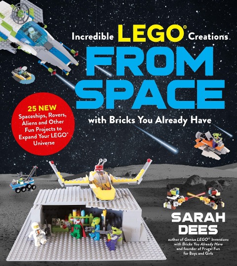Incredible Lego Creations from Space with Bricks You Already Have: 25 New Spaceships, Rovers, Aliens and Other Fun Projects to Expand Your Lego Universe