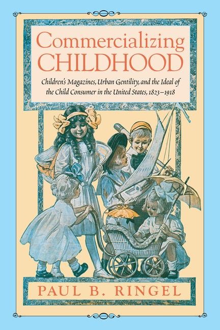Commercializing Childhood: Childrens Magazines, Urban Gentility, and the Ideal of the Child Consumer in the United States, 1823-1918