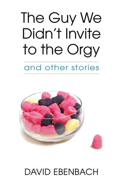The Guy We Didn't Invite to the Orgy: And Other Stories