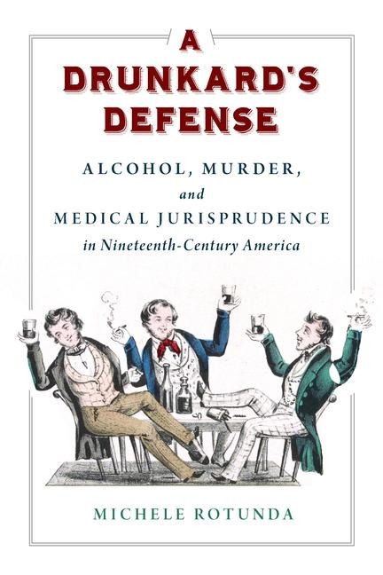 A Drunkards Defense: Alcohol, Murder, and Medical Jurisprudence in Nineteenth-Century America