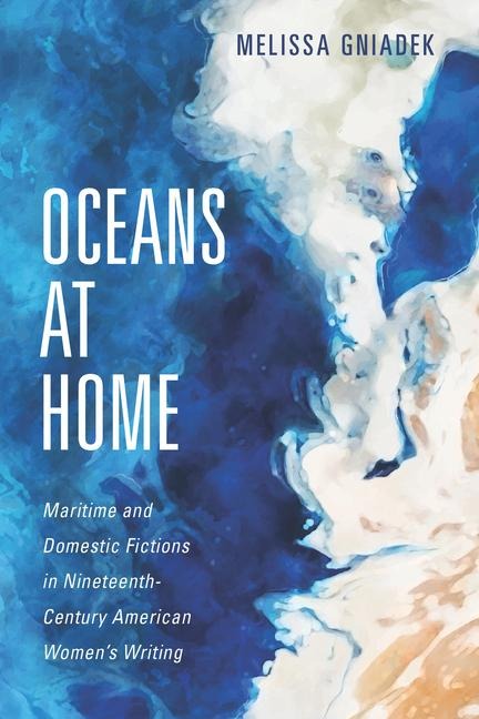 Oceans at Home: Maritime and Domestic Fictions in Nineteenth-Century American Womens Writing