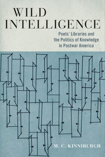 Wild Intelligence: Poets Libraries and the Politics of Knowledge in Postwar America