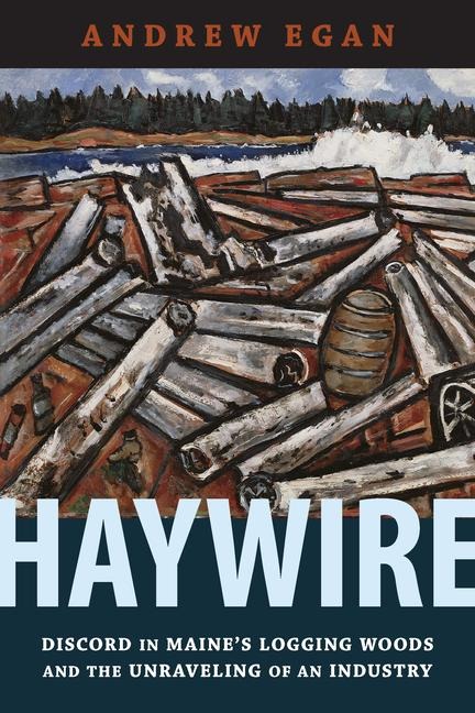 Haywire: Discord in Maines Logging Woods and the Unraveling of an Industry