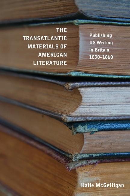The Transatlantic Materials of American Literature: Publishing Us Writing in Britain, 1830-1860