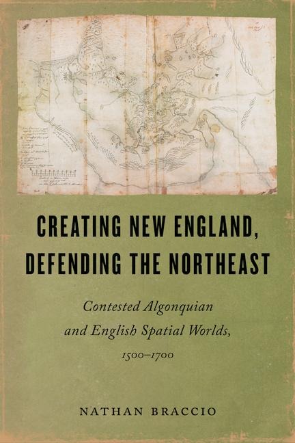 Creating New England, Defending the Northeast: Contested Algonquian and English Spatial Worlds, 1500-1700