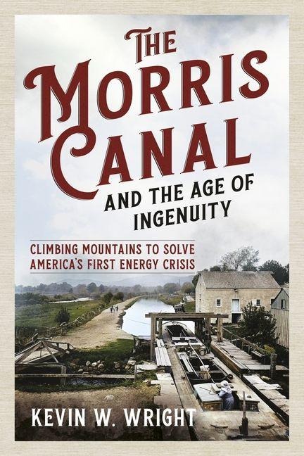 The Morris Canal and the Age of Ingenuity: Climbing Mountains to Solve Americas First Energy Crisis