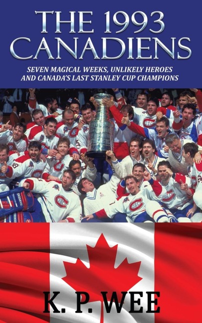 The 1993 Canadiens: Seven Magical Weeks, Unlikely Heroes And Canadas Last Stanley Cup Champions