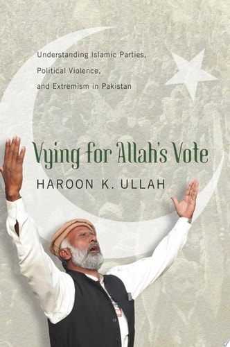 Vying for Allah's Vote Understanding Islamic Parties, Political Violence, and Extremism in Pakistan