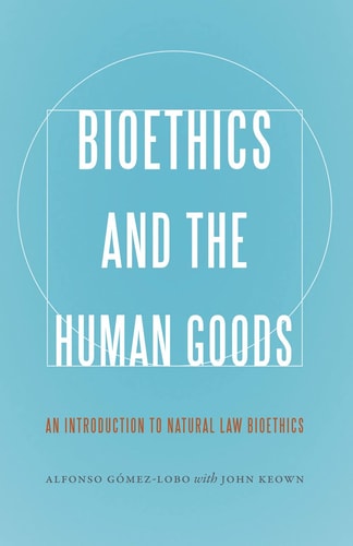 Bioethics and the Human Goods An Introduction to Natural Law Bioethics