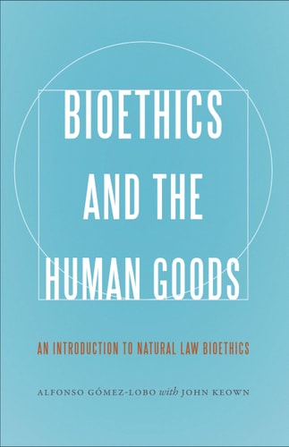 Bioethics and the Human Goods An Introduction to Natural Law Bioethics