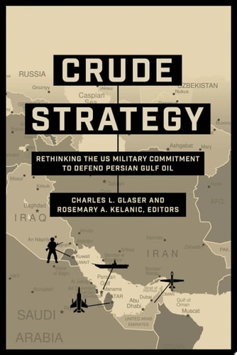 Crude Strategy Rethinking the US Military Commitment to Defend Persian Gulf Oil