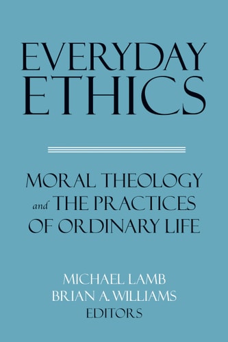 Everyday Ethics Moral Theology and the Practices of Ordinary Life