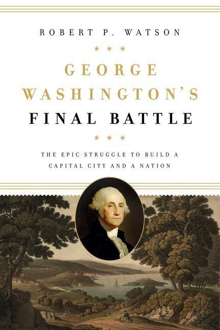 George Washingtons Final Battle: The Epic Struggle to Build a Capital City and a Nation