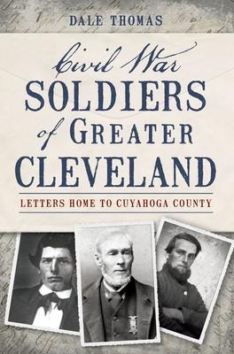Civil War Soldiers of Greater Cleveland: Letters Home to Cuyahoga County