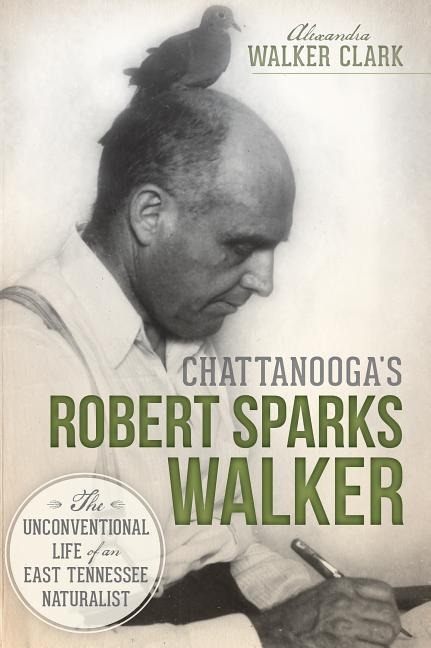 Chattanoogas Robert Sparks Walker: The Unconventional Life of an East Tennessee Naturalist