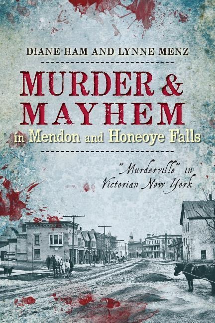 Murder & Mayhem in Mendon and Honeoye Falls: Murderville in Victorian New York