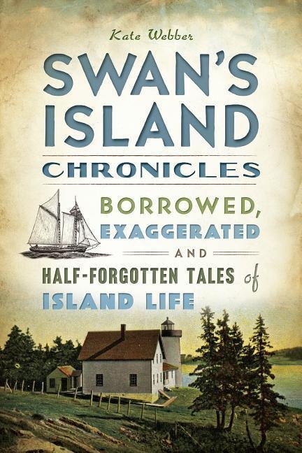 Swans Island Chronicles: Borrowed, Exaggerated and Half-Forgotten Tales of Island Life