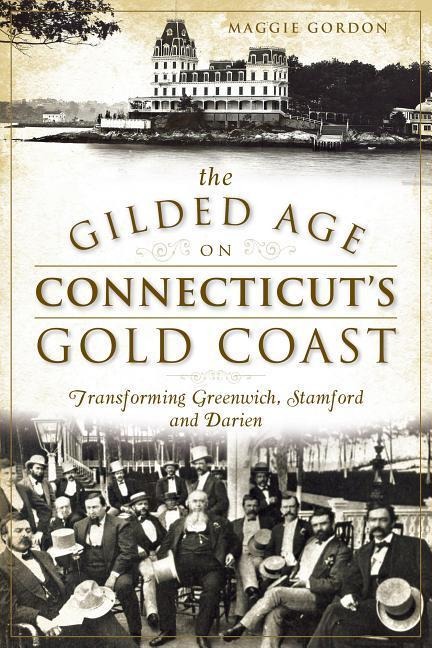 The Gilded Age on Connecticuts Gold Coast: Transforming Greenwich, Stamford and Darien