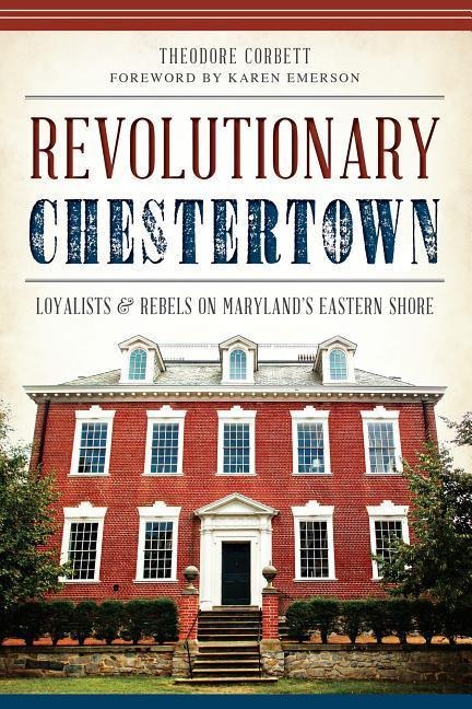 Revolutionary Chestertown: Loyalists and Rebels on Marylands Eastern Shore