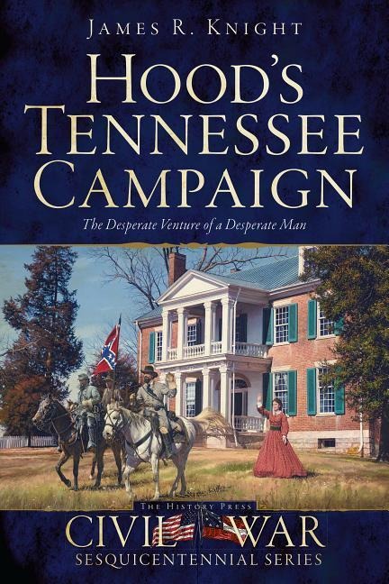 Hoods Tennessee Campaign: The Desperate Venture of a Desperate Man