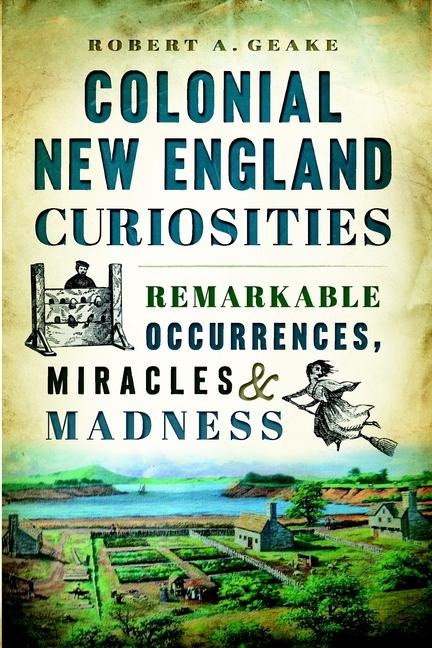 Colonial New England Curiosities: Remarkable Occurrences, Miracles & Madness