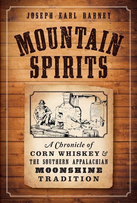 Mountain Spirits: A Chronicle of Corn Whiskey and the Southern Appalachian Moonshine Tradition