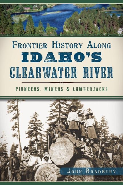 Frontier History Along Idahos Clearwater River: Pioneers, Miners & Lumberjacks