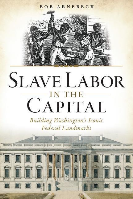 Slave Labor in the Capital: Building Washingtons Iconic Federal Landmarks
