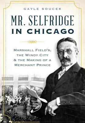 Mr. Selfridge in Chicago: Marshall Fields, the Windy City & the Making of a Merchant Prince