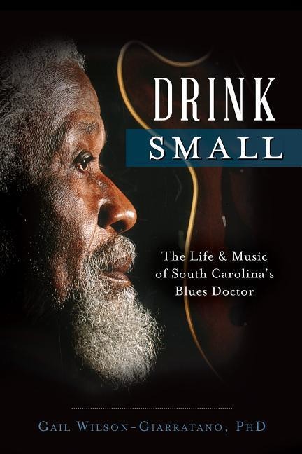 Drink Small: The Life & Music of South Carolinas Blues Doctor