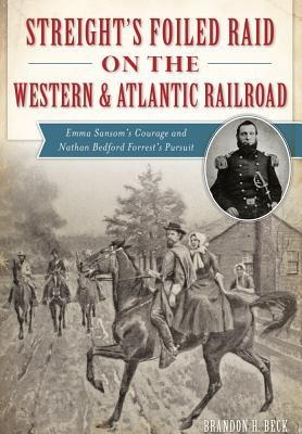 Streights Foiled Raid on the Western & Atlantic Railroad: Emma Sansoms Courage and Nathan Bedford Forrests Pursuit