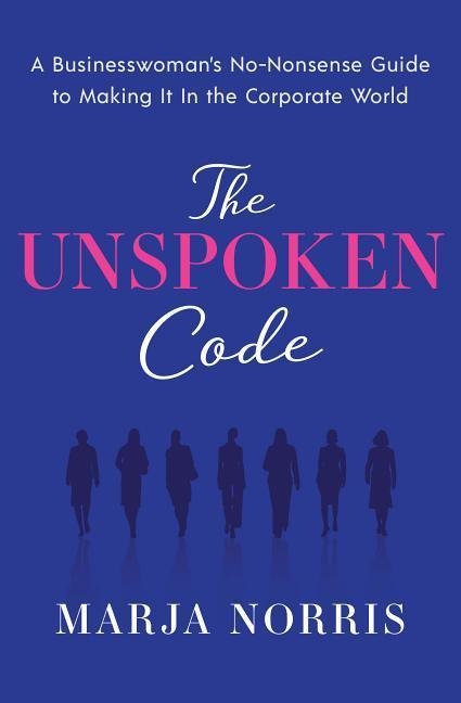 The Unspoken Code: A Businesswoman's No-Nonsense Guide to Making It in the Corporate World