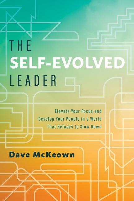 The Self-Evolved Leader: Elevate Your Focus and Develop Your People in a World That Refuses to Slow Down