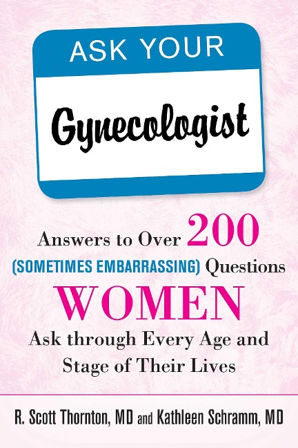 Ask Your Gynecologist: Answers to Over 200 (Sometimes Embarrassing) Questions Women Ask Through Every Age and Stage of Their Lives