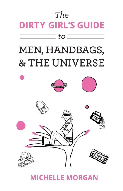 The Dirty Girls Guide to Men, Handbags, & the Universe