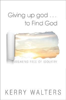 Giving Up God to Find God: Breaking Free of Idolatry