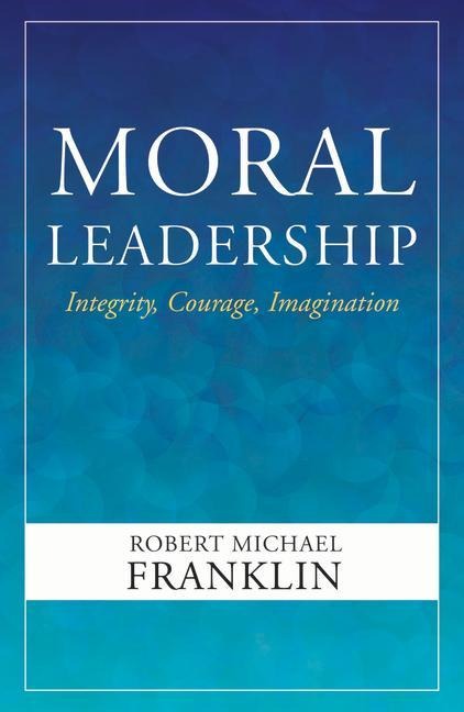 Moral Leadership: Integrity, Courage, Imagination