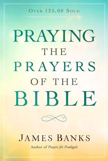 Praying the Prayers of the Bible: (A Topical Collection of Biblical Prayers to Prompt Daily Worship)