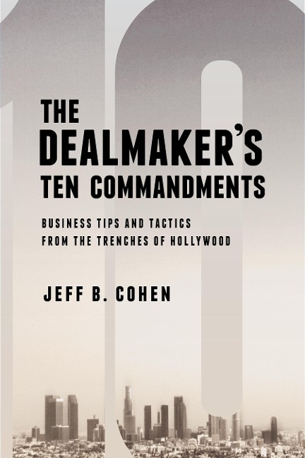 The Dealmakers Ten Commandments: Ten Essential Tools for Business Forged in the Trenches of Hollywood