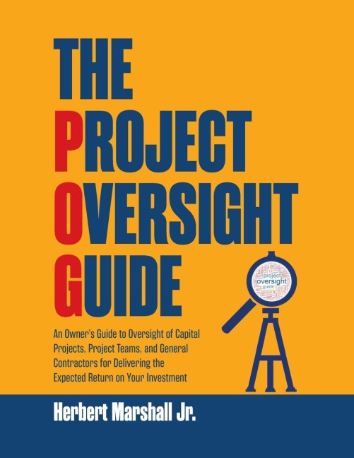 The Project Oversight Guide: An Owners Guide to Oversight of Capital Projects, Project Teams, and General Contractors for Delivering the Expected Return on Your Investment