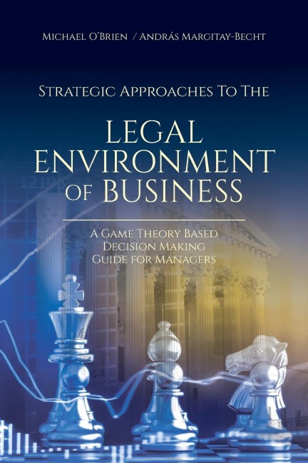 Strategic Approaches to the Legal Environment of Business: A Game Theory Based Decision Making Guide for Managers