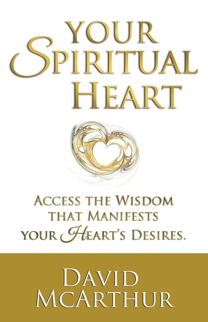 Your Spiritual Heart: Access The Wisdom That Manifests Your Hearts Desires