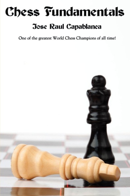 Chess Fundamentals: A Classic Guide to Chess Strategy, Tactics, and Endgame Play