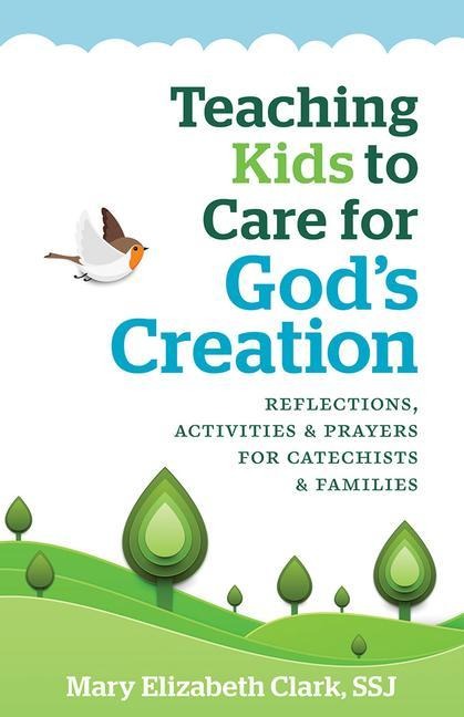 Teaching Kids to Care for Gods Creation: Reflections, Activities and Prayers for Catechists and Families