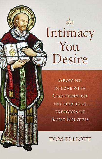 The Intimacy You Desire: Growing in Love with God Through the Spiritual Exercises of Saint Ignatius