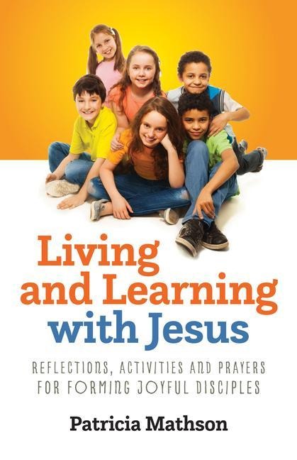 Living and Learning with Jesus: Reflections, Activities and Prayers for Forming Joyful Disciples