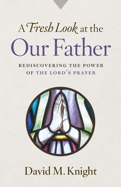 A Fresh Look at the Our Father: Rediscovering the Power of the Lords Prayer