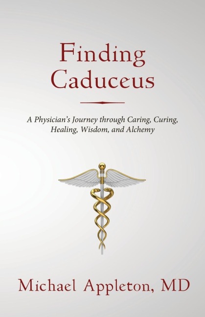 Finding Caduceus: A Physicians Journey through Caring, Curing, Healing, Wisdom, and Alchemy